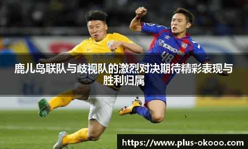 鹿儿岛联队与歧视队的激烈对决期待精彩表现与胜利归属